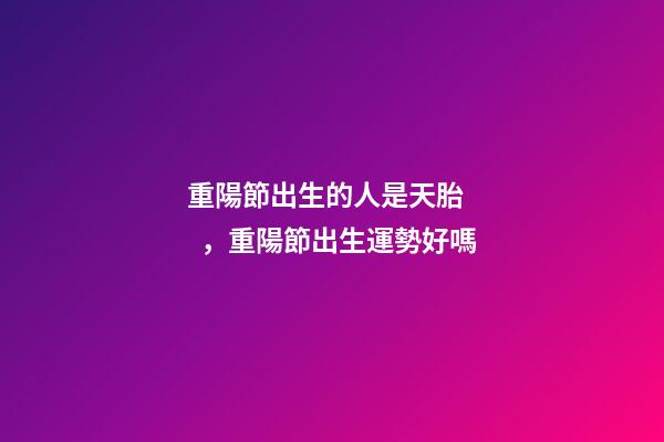 重陽節出生的人是天胎，重陽節出生運勢好嗎
